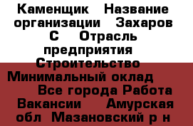 Каменщик › Название организации ­ Захаров С. › Отрасль предприятия ­ Строительство › Минимальный оклад ­ 45 000 - Все города Работа » Вакансии   . Амурская обл.,Мазановский р-н